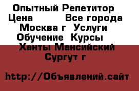 Опытный Репетитор › Цена ­ 550 - Все города, Москва г. Услуги » Обучение. Курсы   . Ханты-Мансийский,Сургут г.